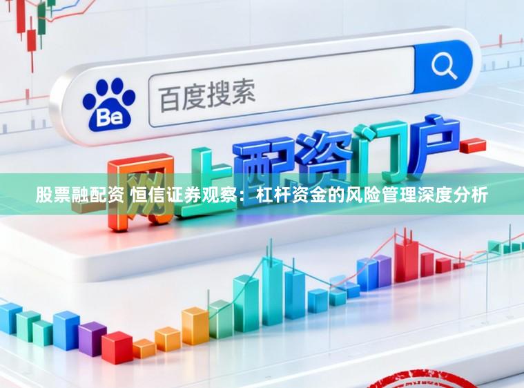 股票融配资 恒信证券观察：杠杆资金的风险管理深度分析