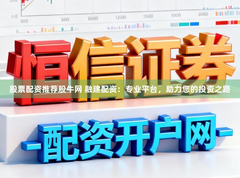 股票配资推荐股牛网 融建配资：专业平台，助力您的投资之路