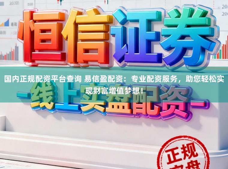 国内正规配资平台查询 易信盈配资：专业配资服务，助您轻松实现财富增值梦想！