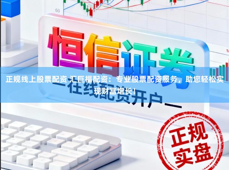 正规线上股票配资 汇巨福配资：专业股票配资服务，助您轻松实现财富增长！