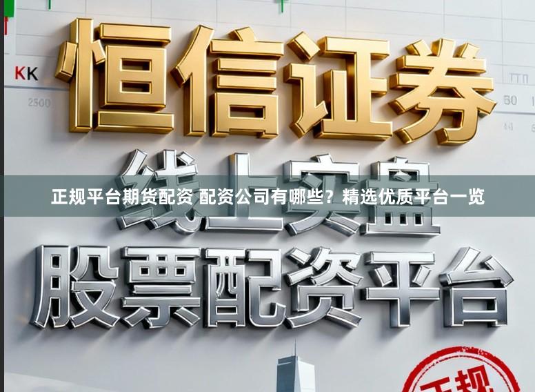 正规平台期货配资 配资公司有哪些？精选优质平台一览