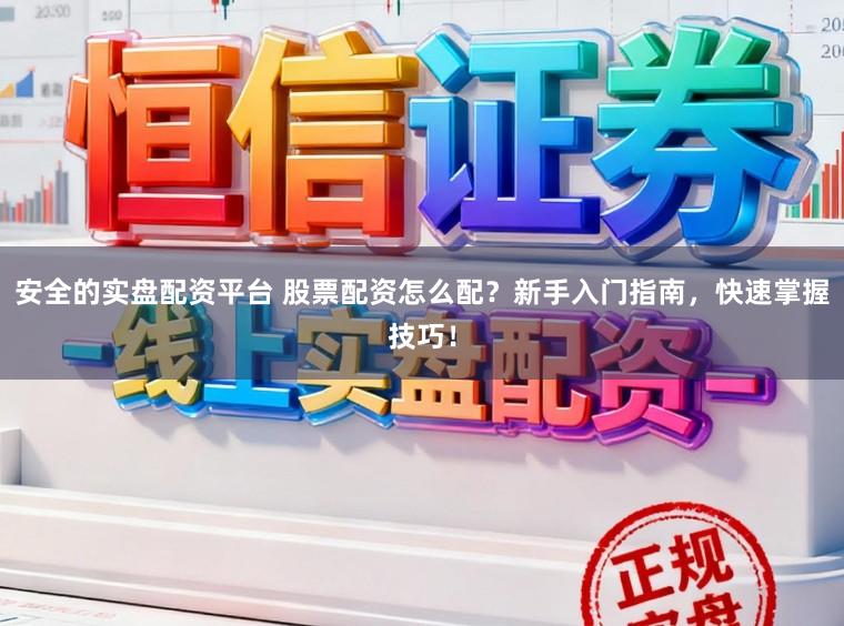 安全的实盘配资平台 股票配资怎么配？新手入门指南，快速掌握技巧！