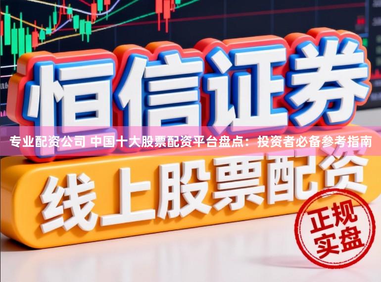 专业配资公司 中国十大股票配资平台盘点：投资者必备参考指南