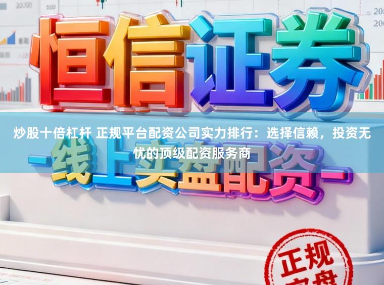 炒股十倍杠杆 正规平台配资公司实力排行：选择信赖，投资无忧的顶级配资服务商