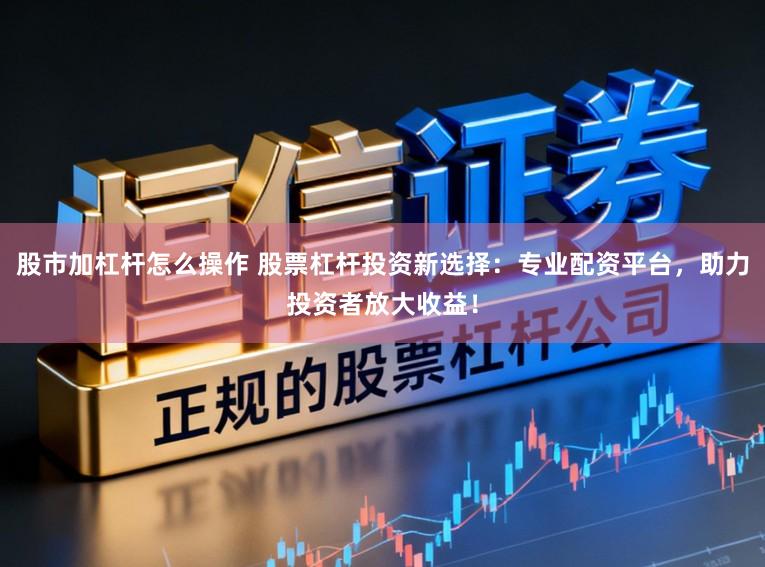 股市加杠杆怎么操作 股票杠杆投资新选择：专业配资平台，助力投资者放大收益！