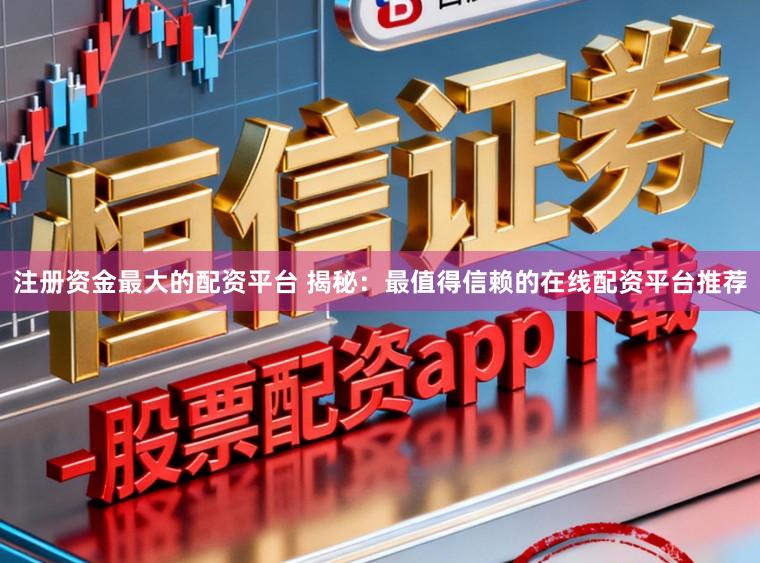 注册资金最大的配资平台 揭秘:最值得信赖的在线配资平台推荐