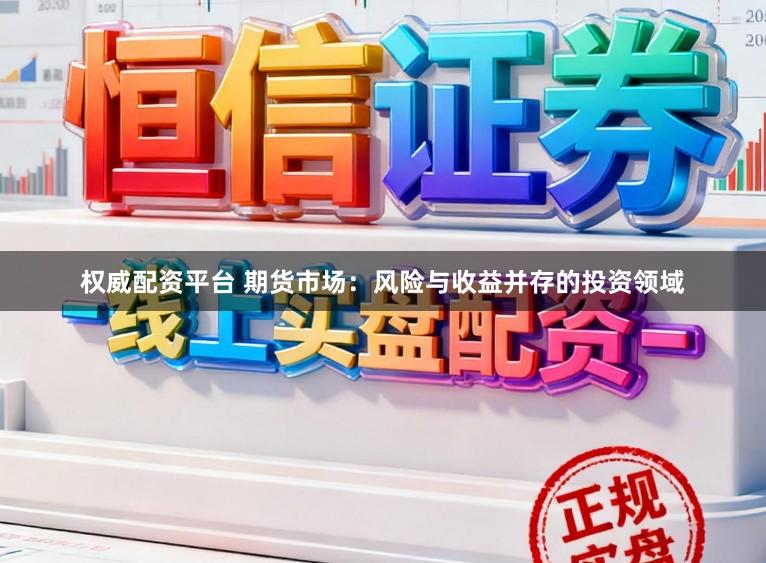 权威配资平台 期货市场:风险与收益并存的投资领域