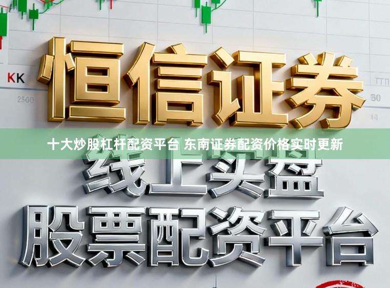 十大炒股杠杆配资平台 东南证券配资价格实时更新