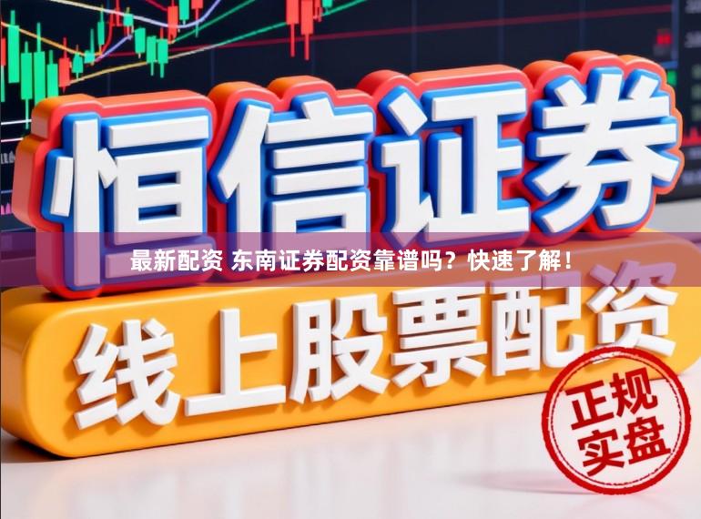 最新配资 东南证券配资靠谱吗？快速了解！