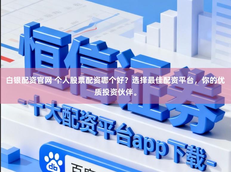 白银配资官网 个人股票配资哪个好？选择最佳配资平台，你的优质投资伙伴。