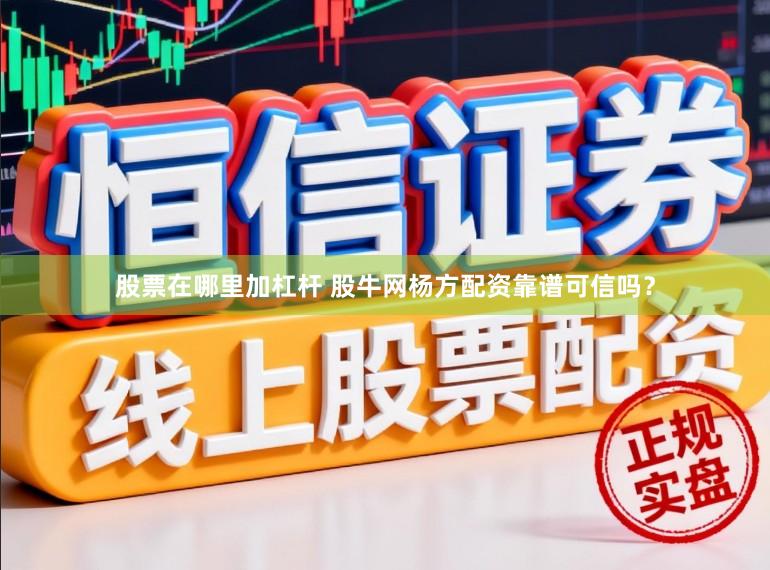 股票在哪里加杠杆 股牛网杨方配资靠谱可信吗？