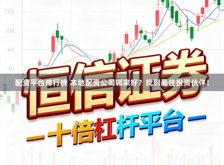 配资平台排行榜 本地配资公司哪家好？找到最佳投资伙伴！