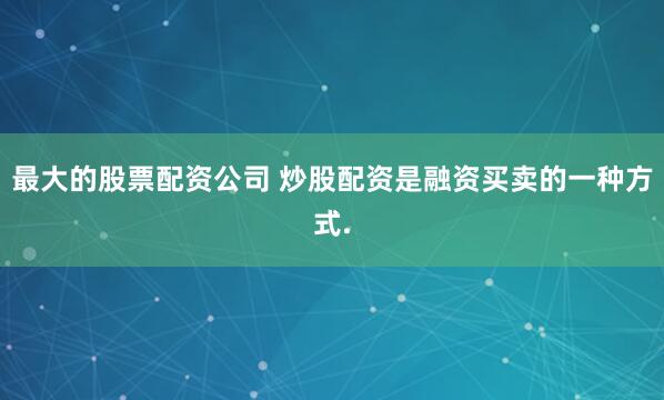 最大的股票配资公司 炒股配资是融资买卖的一种方式.