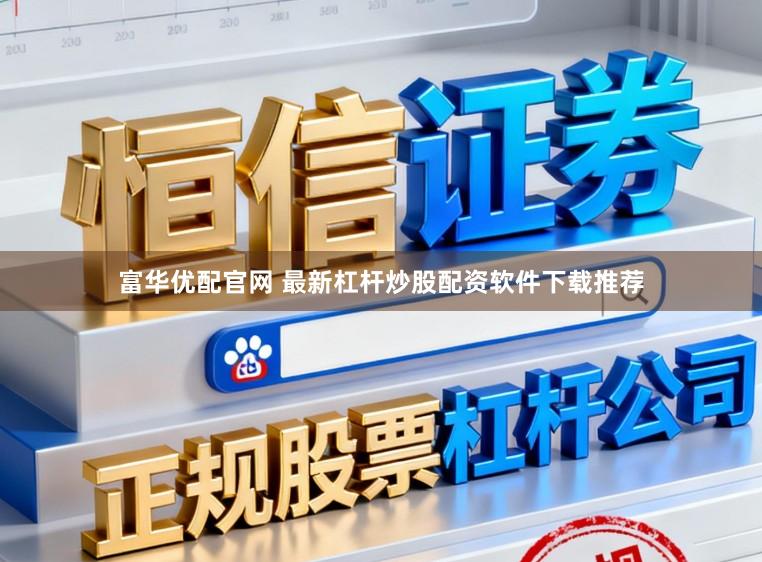 富华优配官网 最新杠杆炒股配资软件下载推荐