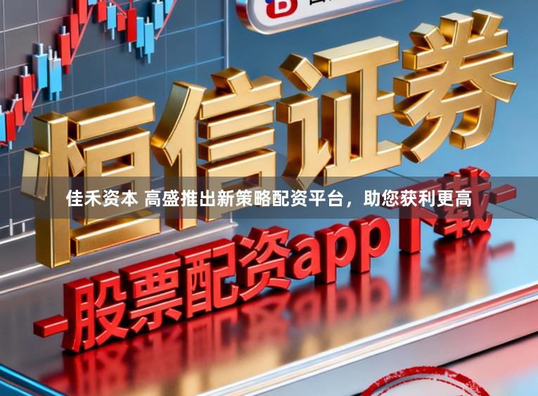 佳禾资本 高盛推出新策略配资平台，助您获利更高