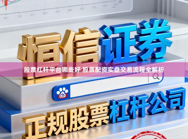 股票杠杆平台哪些好 股票配资实盘交易流程全解析