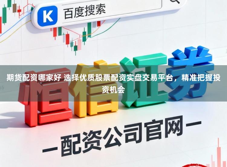 期货配资哪家好 选择优质股票配资实盘交易平台，精准把握投资机会