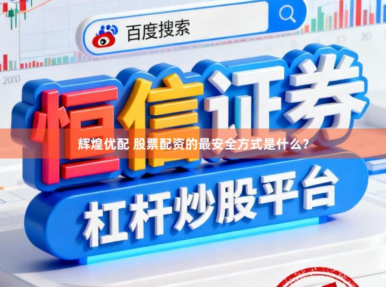辉煌优配 股票配资的最安全方式是什么？