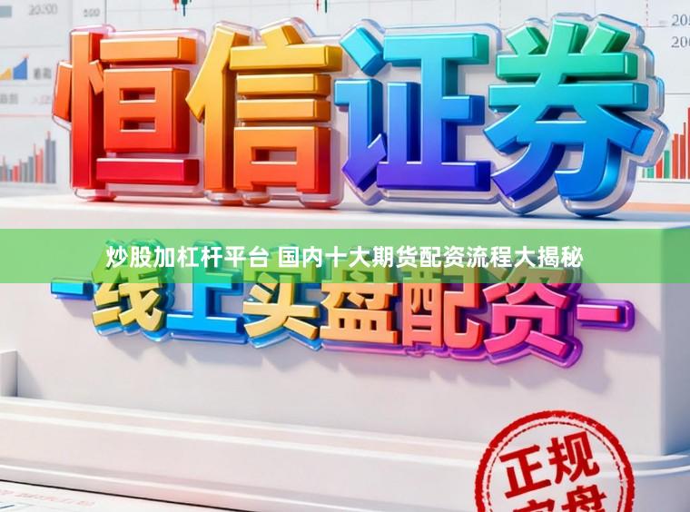 炒股加杠杆平台 国内十大期货配资流程大揭秘