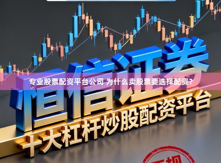 专业股票配资平台公司 为什么卖股票要选择配资？