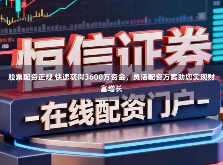 股票配资正规 快速获得3600万资金，灵活配资方案助您实现财富增长