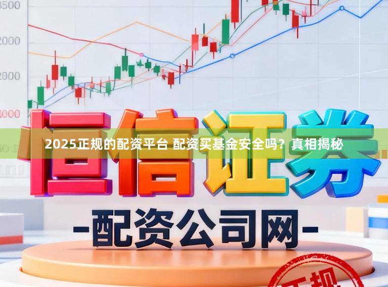 2025正规的配资平台 配资买基金安全吗？真相揭秘