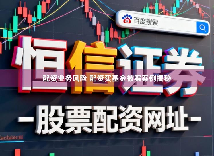 配资业务风险 配资买基金被骗案例揭秘