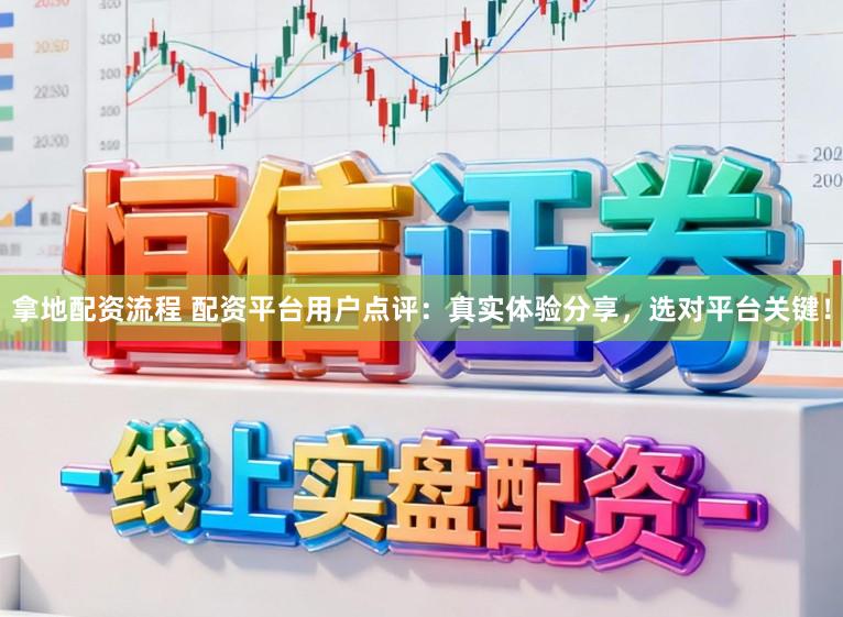 拿地配资流程 配资平台用户点评：真实体验分享，选对平台关键！