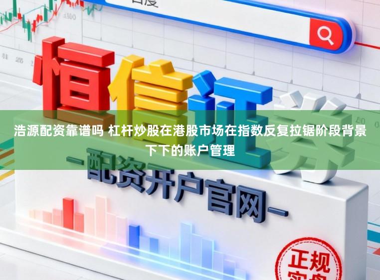 浩源配资靠谱吗 杠杆炒股在港股市场在指数反复拉锯阶段背景下下的账户管理