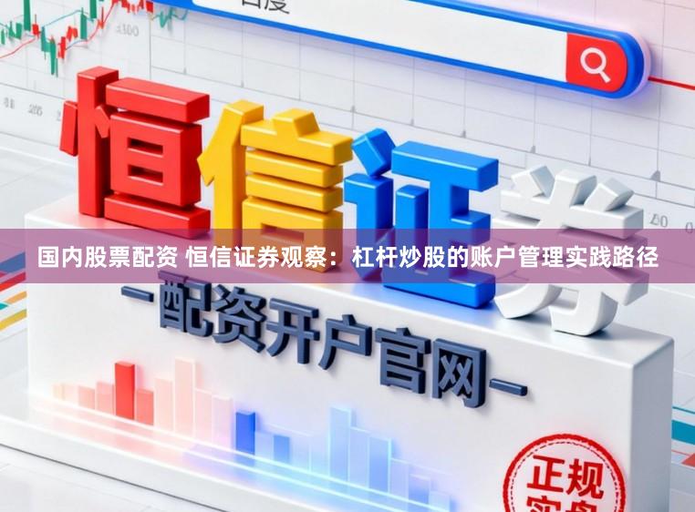 国内股票配资 恒信证券观察：杠杆炒股的账户管理实践路径
