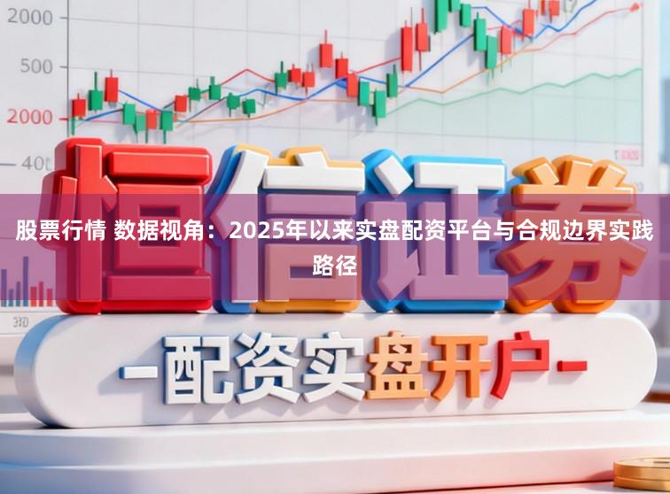 股票行情 数据视角:2025年以来实盘配资平台与合规边界实践路径