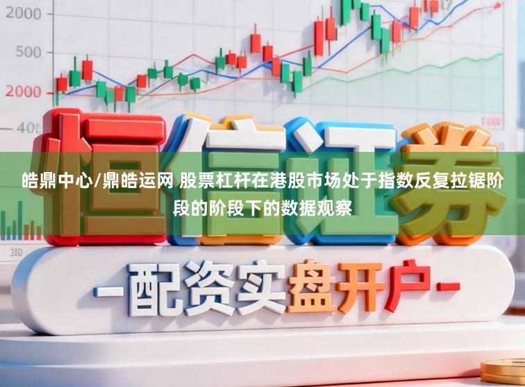 皓鼎中心/鼎皓运网 股票杠杆在港股市场处于指数反复拉锯阶段的阶段下的数据观察