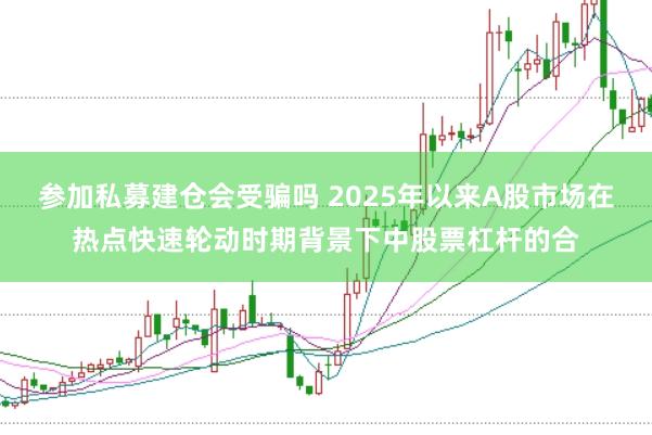 参加私募建仓会受骗吗 2025年以来A股市场在热点快速轮动时期背景下中股票杠杆的合