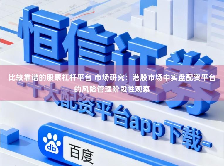 比较靠谱的股票杠杆平台 市场研究：港股市场中实盘配资平台的风险管理阶段性观察