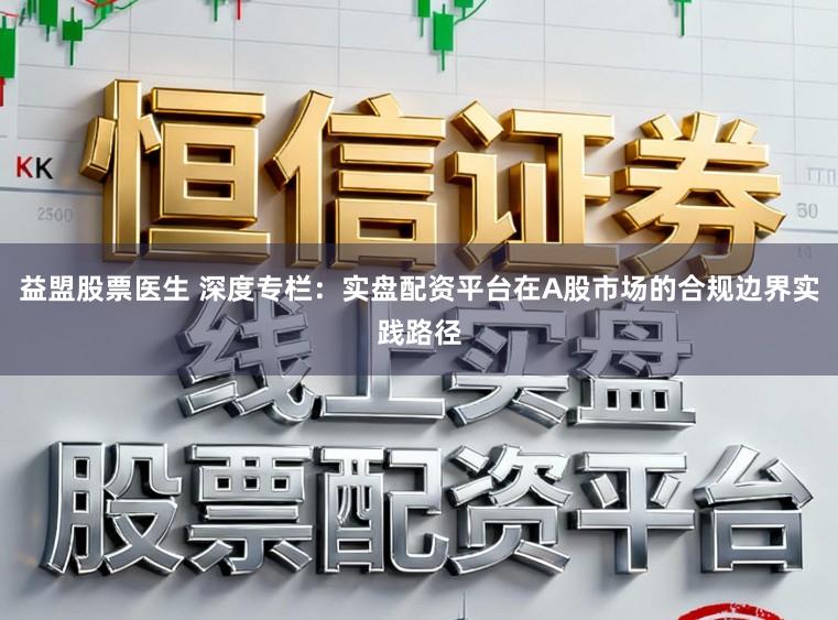 益盟股票医生 深度专栏：实盘配资平台在A股市场的合规边界实践路径