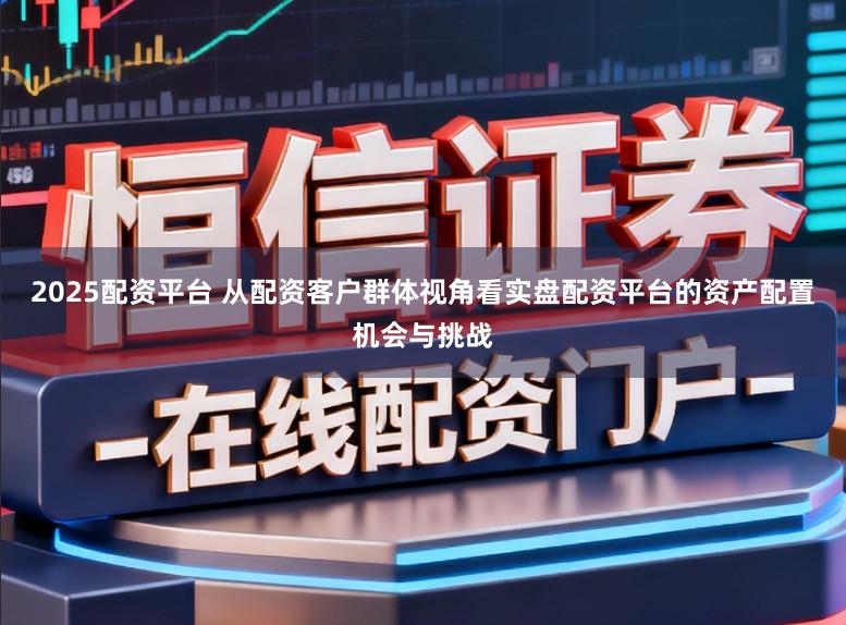 2025配资平台 从配资客户群体视角看实盘配资平台的资产配置机会与挑战