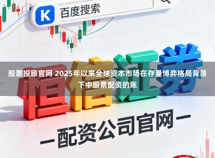 股票投顾官网 2025年以来全球资本市场在存量博弈格局背景下中股票配资的账