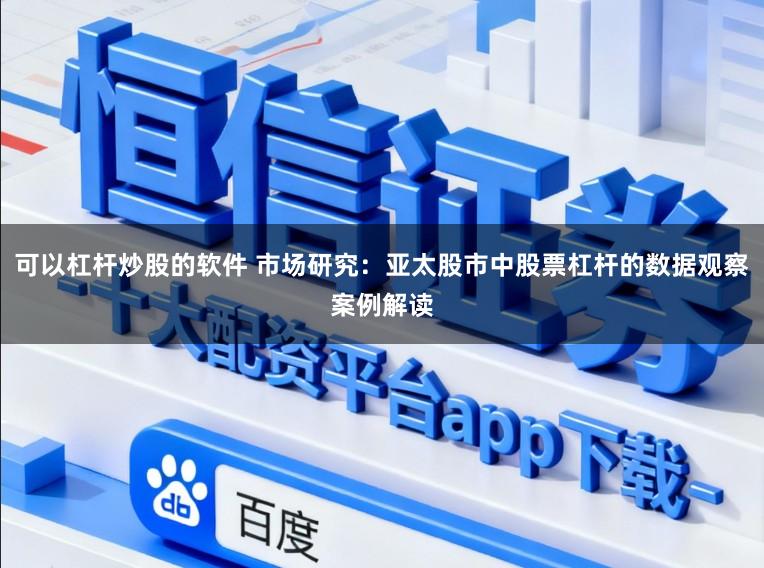 可以杠杆炒股的软件 市场研究：亚太股市中股票杠杆的数据观察案例解读