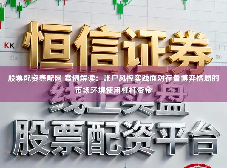 股票配资鑫配网 案例解读:账户风控实践面对存量博弈格局的市场环境使用杠杆资金