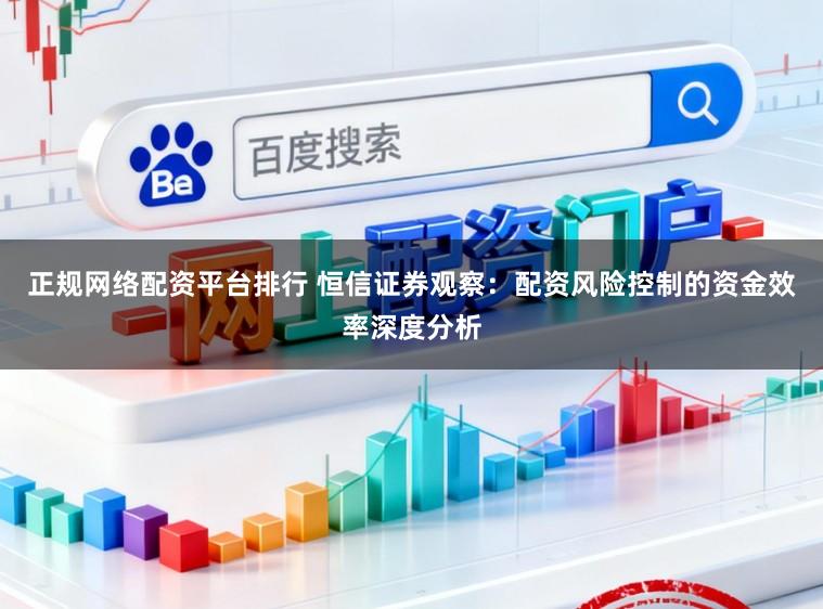 正规网络配资平台排行 恒信证券观察：配资风险控制的资金效率深度分析