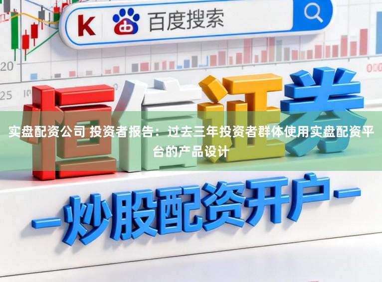 实盘配资公司 投资者报告：过去三年投资者群体使用实盘配资平台的产品设计