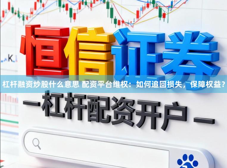 杠杆融资炒股什么意思 配资平台维权：如何追回损失，保障权益？