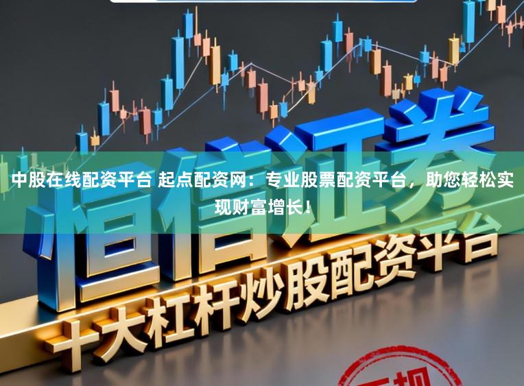 中股在线配资平台 起点配资网：专业股票配资平台，助您轻松实现财富增长！