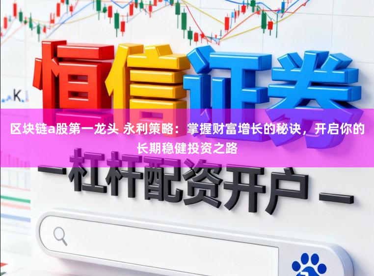 区块链a股第一龙头 永利策略：掌握财富增长的秘诀，开启你的长期稳健投资之路