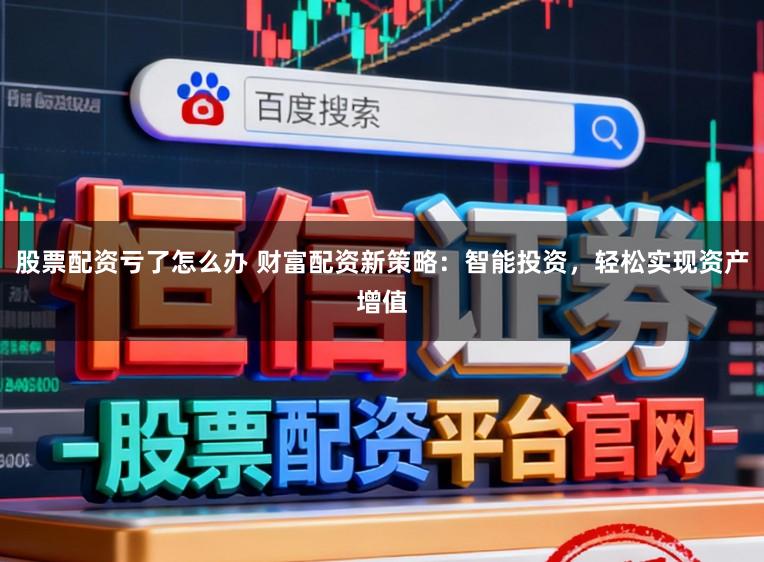 股票配资亏了怎么办 财富配资新策略：智能投资，轻松实现资产增值