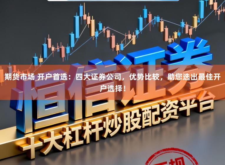 期货市场 开户首选：四大证券公司，优势比较，助您选出最佳开户选择！