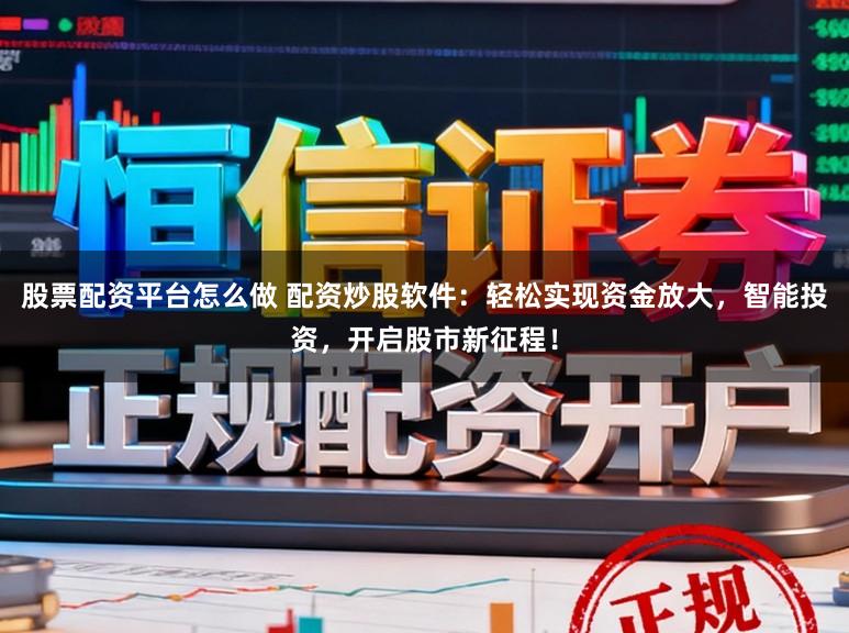 股票配资平台怎么做 配资炒股软件：轻松实现资金放大，智能投资，开启股市新征程！
