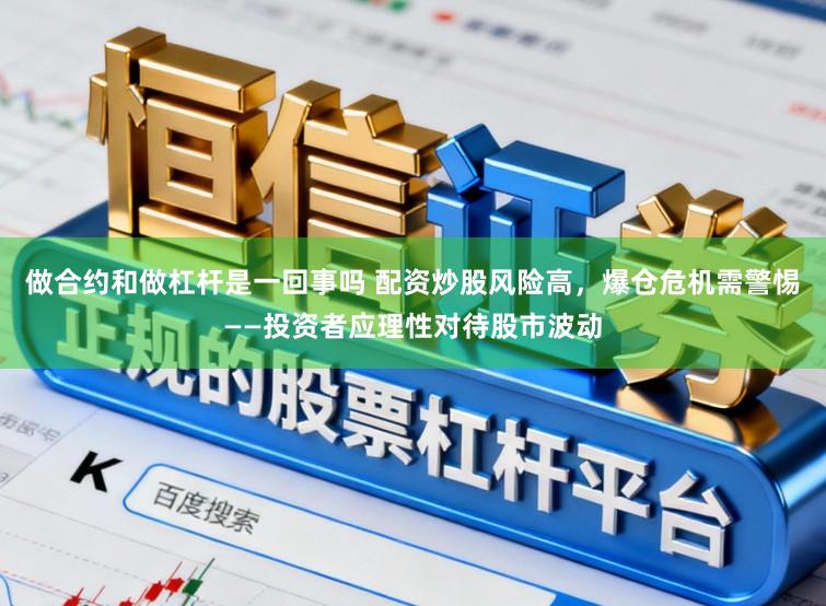 做合约和做杠杆是一回事吗 配资炒股风险高，爆仓危机需警惕——投资者应理性对待股市波动