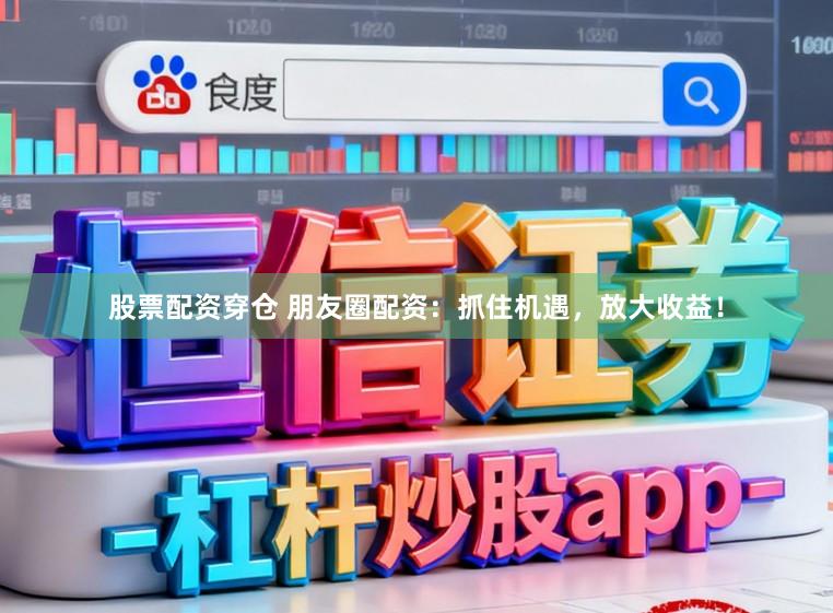 股票配资穿仓 朋友圈配资：抓住机遇，放大收益！