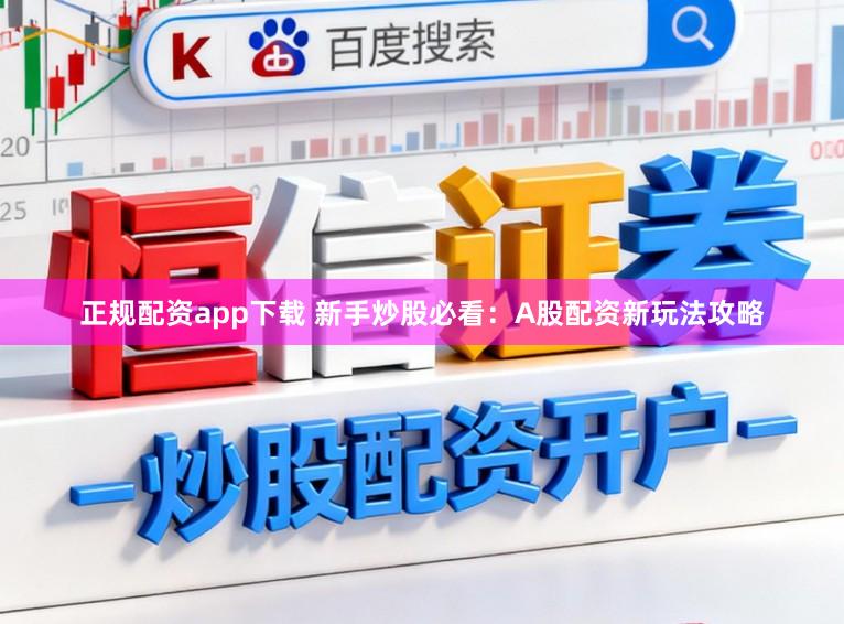 正规配资app下载 新手炒股必看：A股配资新玩法攻略